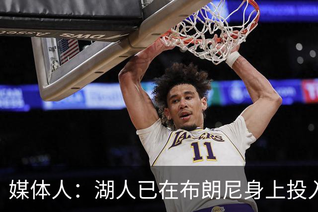 媒体人：湖人已在布朗尼身上投入颇多 或将优先裁掉克内克特